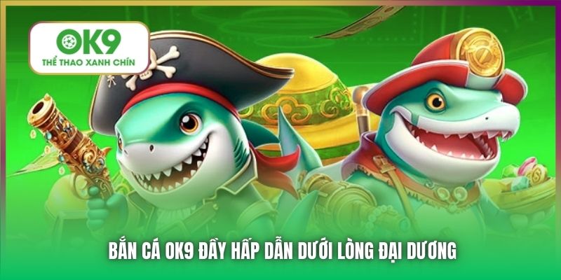 Bắn Cá OK9 đầy hấp dẫn dưới lòng đại dương